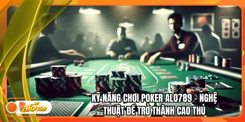 Kỹ Năng Chơi Poker Alo789 - Nghệ Thuật Để Trở Thành Cao Thủ