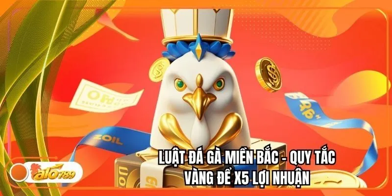 Luật Đá Gà Miền Bắc - Quy Tắc Vàng Để X5 Lợi Nhuận