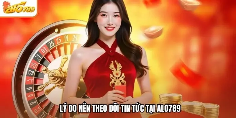 Lý do nên theo dõi tin tức tại Alo789