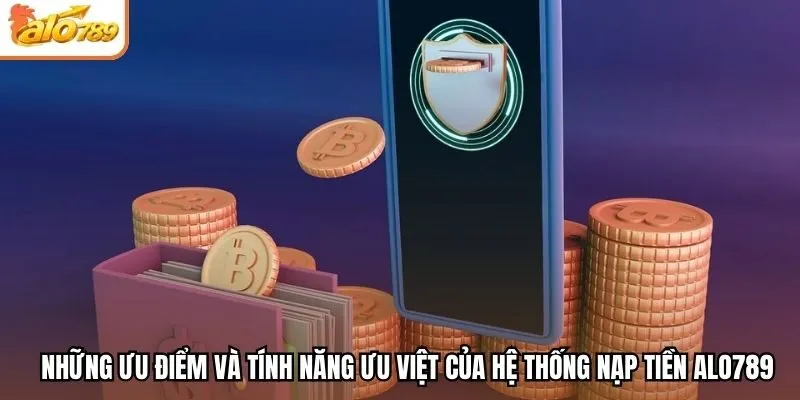 Những ưu điểm và tính năng ưu việt của hệ thống nạp tiền Alo789