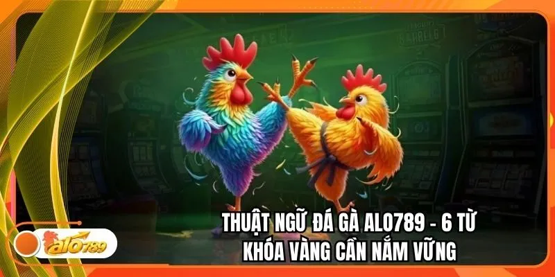 Thuật Ngữ Đá Gà Alo789 - 6 Từ Khóa Vàng Cần Nắm Vững