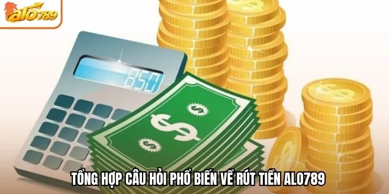 Tổng hợp câu hỏi phổ biến về rút tiền Alo789